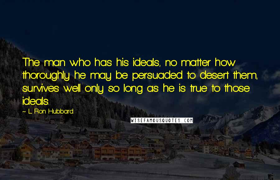 L. Ron Hubbard Quotes: The man who has his ideals, no matter how thoroughly he may be persuaded to desert them, survives well only so long as he is true to those ideals.