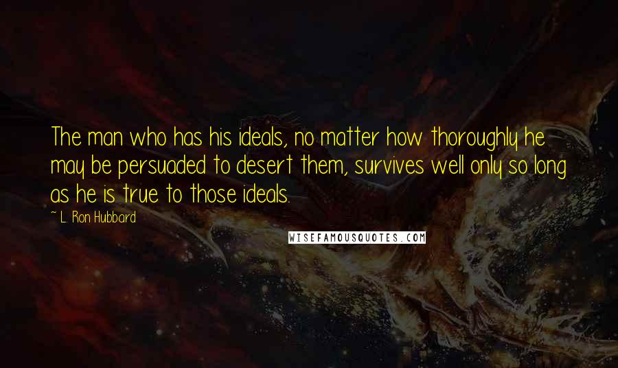 L. Ron Hubbard Quotes: The man who has his ideals, no matter how thoroughly he may be persuaded to desert them, survives well only so long as he is true to those ideals.