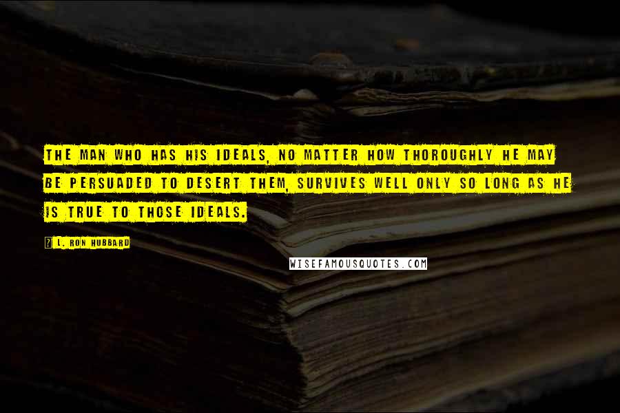 L. Ron Hubbard Quotes: The man who has his ideals, no matter how thoroughly he may be persuaded to desert them, survives well only so long as he is true to those ideals.