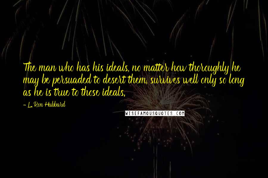 L. Ron Hubbard Quotes: The man who has his ideals, no matter how thoroughly he may be persuaded to desert them, survives well only so long as he is true to those ideals.