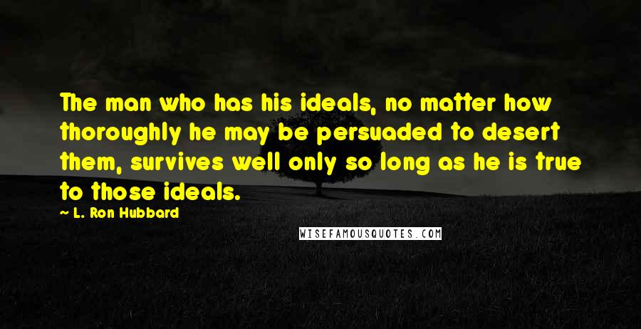 L. Ron Hubbard Quotes: The man who has his ideals, no matter how thoroughly he may be persuaded to desert them, survives well only so long as he is true to those ideals.