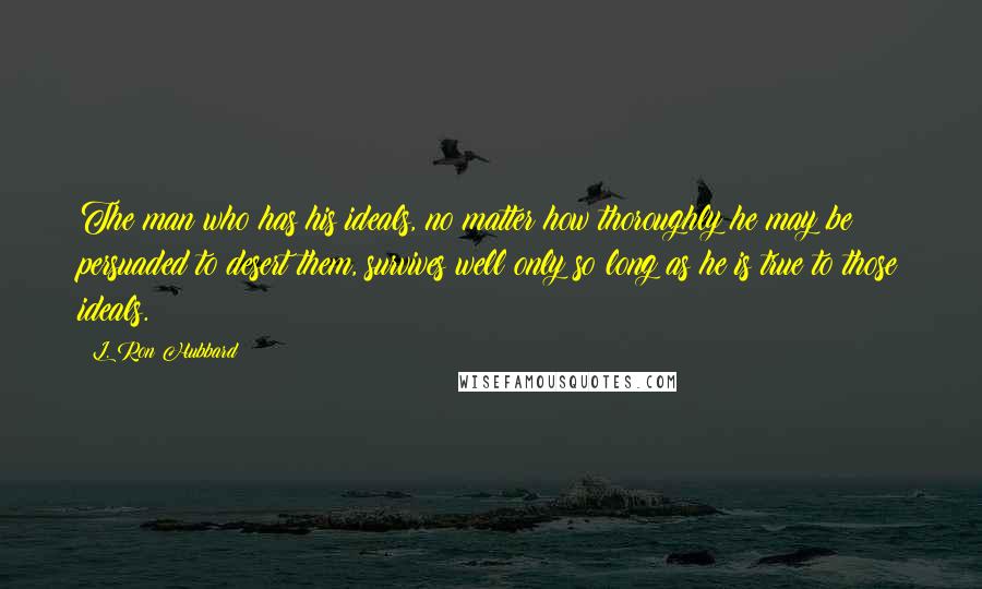 L. Ron Hubbard Quotes: The man who has his ideals, no matter how thoroughly he may be persuaded to desert them, survives well only so long as he is true to those ideals.