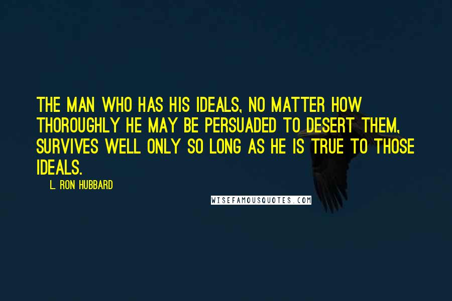 L. Ron Hubbard Quotes: The man who has his ideals, no matter how thoroughly he may be persuaded to desert them, survives well only so long as he is true to those ideals.