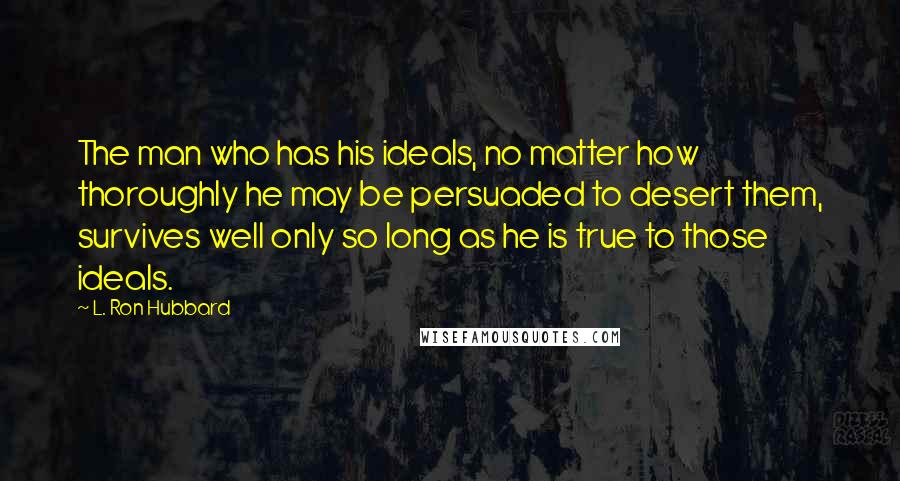 L. Ron Hubbard Quotes: The man who has his ideals, no matter how thoroughly he may be persuaded to desert them, survives well only so long as he is true to those ideals.