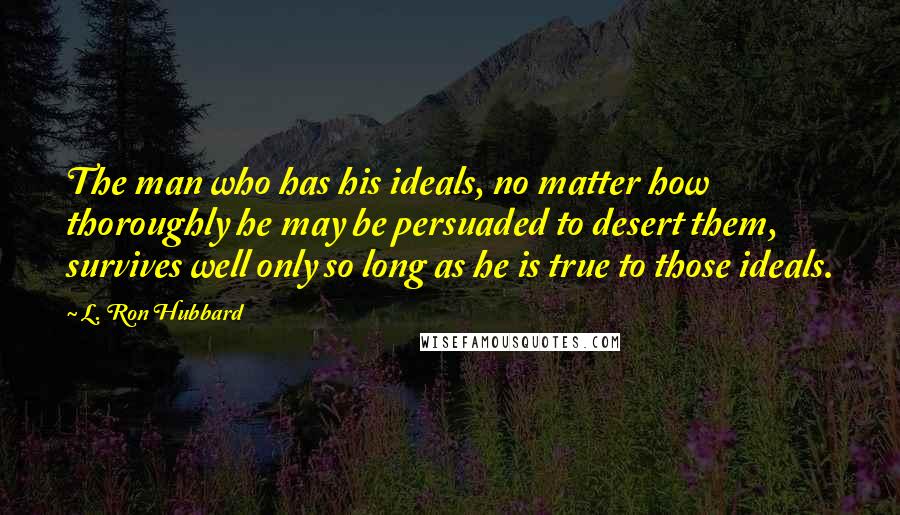 L. Ron Hubbard Quotes: The man who has his ideals, no matter how thoroughly he may be persuaded to desert them, survives well only so long as he is true to those ideals.