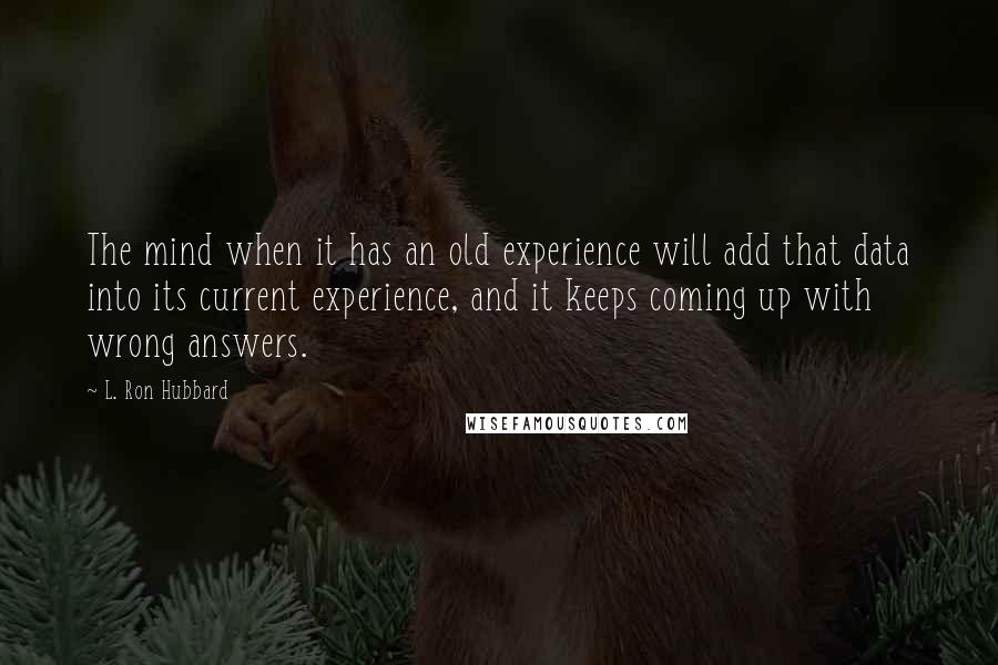 L. Ron Hubbard Quotes: The mind when it has an old experience will add that data into its current experience, and it keeps coming up with wrong answers.