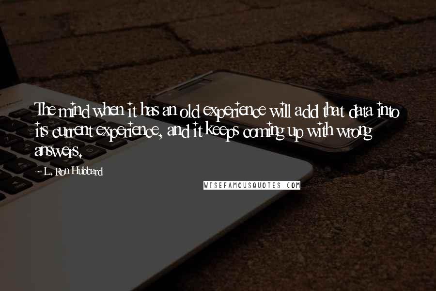 L. Ron Hubbard Quotes: The mind when it has an old experience will add that data into its current experience, and it keeps coming up with wrong answers.