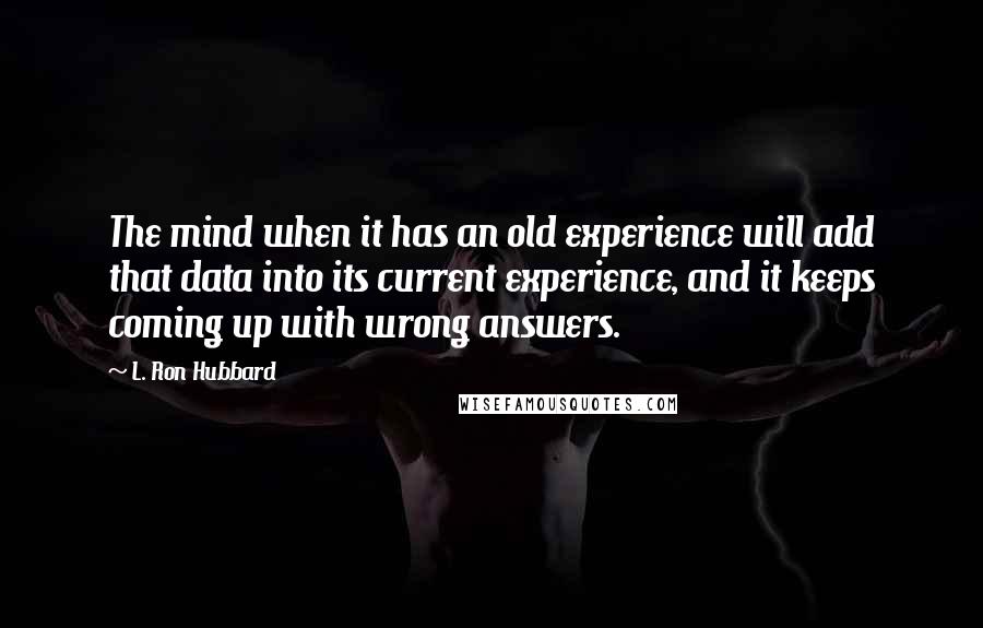 L. Ron Hubbard Quotes: The mind when it has an old experience will add that data into its current experience, and it keeps coming up with wrong answers.