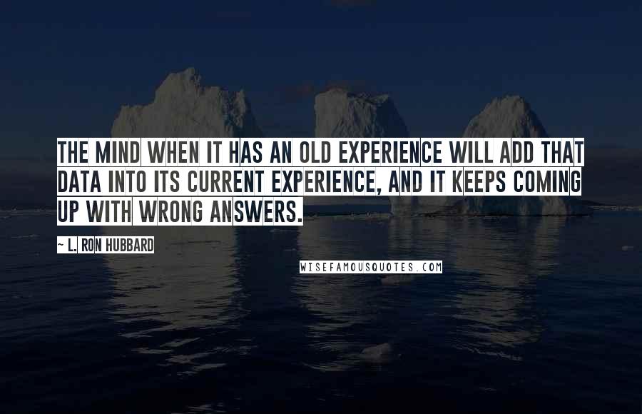 L. Ron Hubbard Quotes: The mind when it has an old experience will add that data into its current experience, and it keeps coming up with wrong answers.