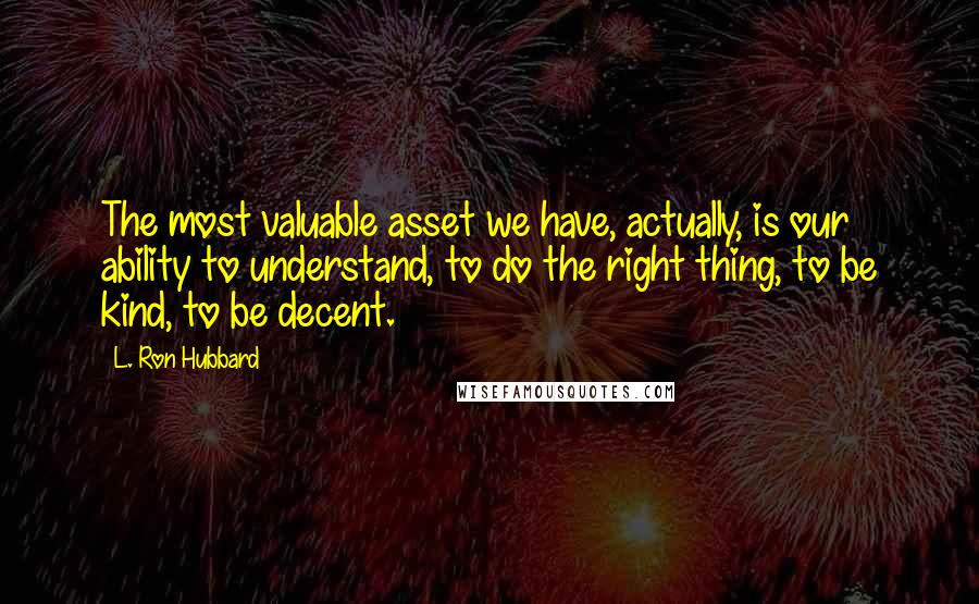 L. Ron Hubbard Quotes: The most valuable asset we have, actually, is our ability to understand, to do the right thing, to be kind, to be decent.