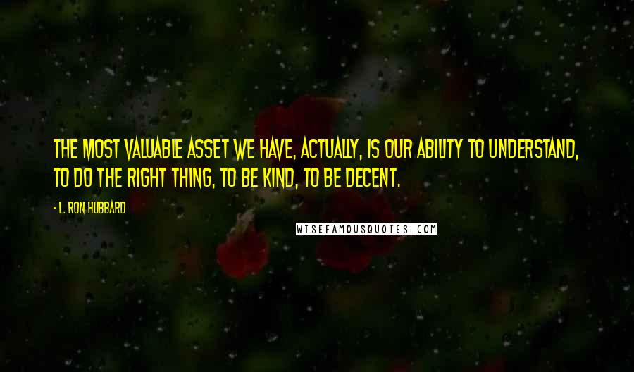 L. Ron Hubbard Quotes: The most valuable asset we have, actually, is our ability to understand, to do the right thing, to be kind, to be decent.