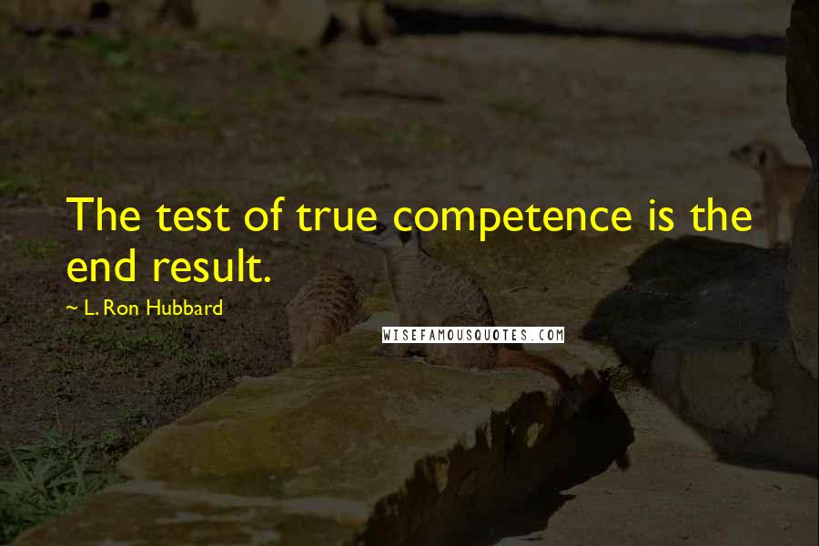 L. Ron Hubbard Quotes: The test of true competence is the end result.