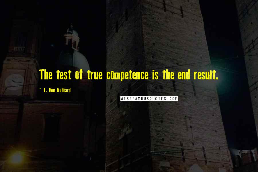 L. Ron Hubbard Quotes: The test of true competence is the end result.