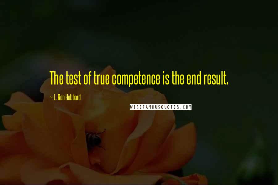 L. Ron Hubbard Quotes: The test of true competence is the end result.