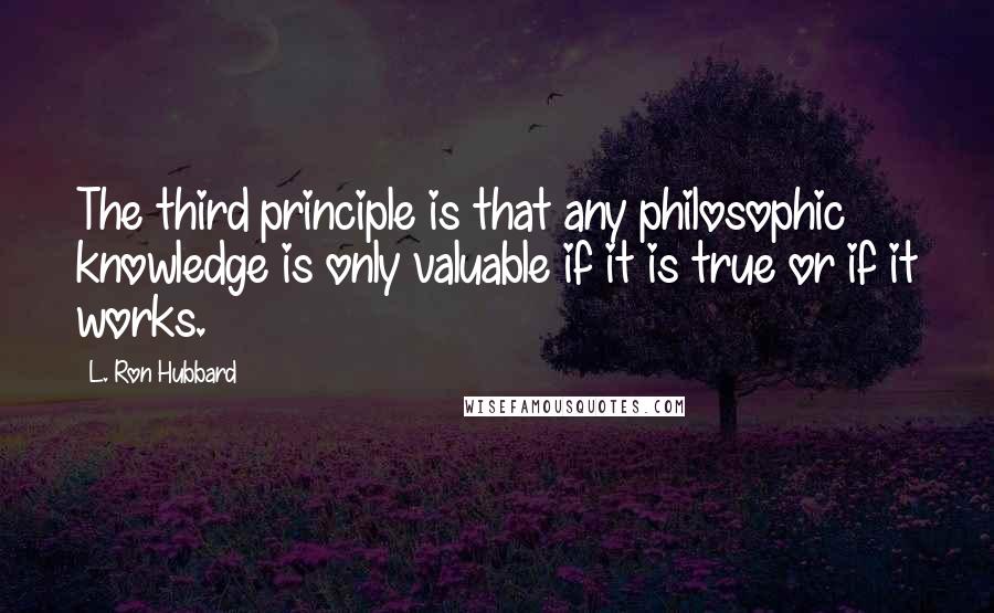 L. Ron Hubbard Quotes: The third principle is that any philosophic knowledge is only valuable if it is true or if it works.