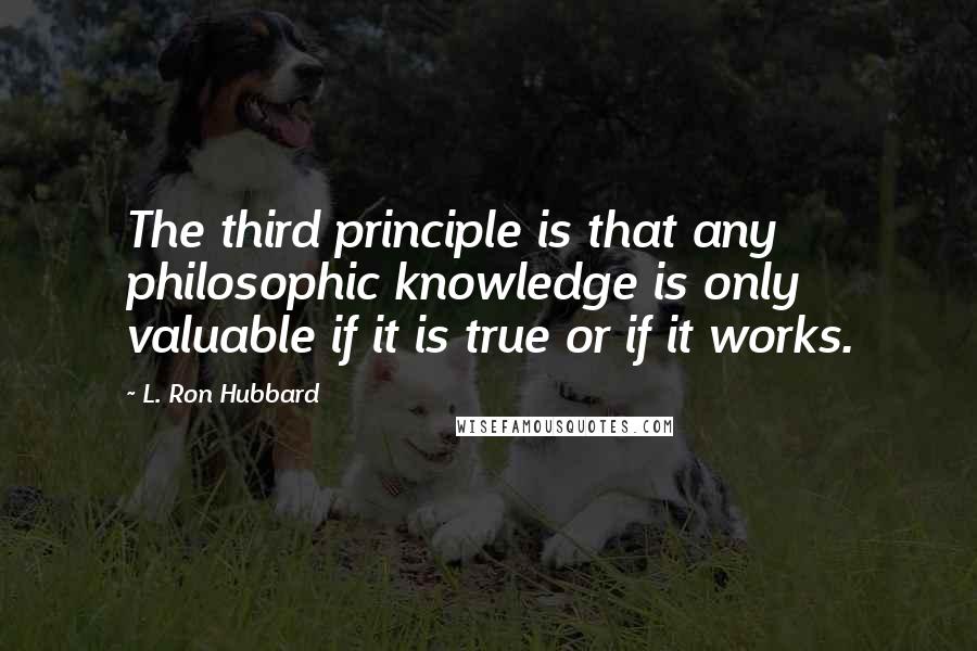 L. Ron Hubbard Quotes: The third principle is that any philosophic knowledge is only valuable if it is true or if it works.