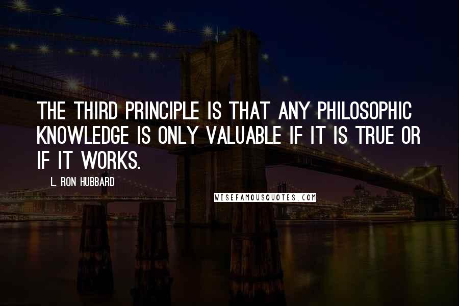 L. Ron Hubbard Quotes: The third principle is that any philosophic knowledge is only valuable if it is true or if it works.