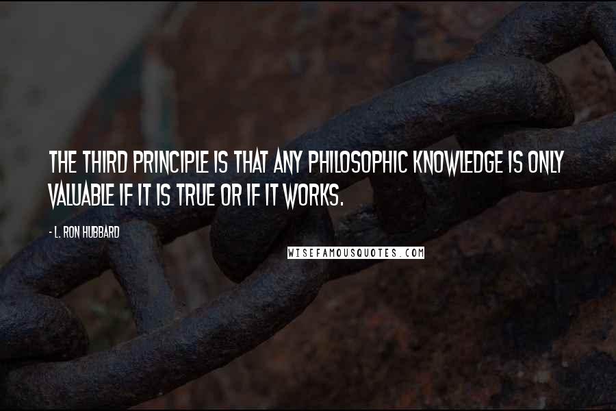L. Ron Hubbard Quotes: The third principle is that any philosophic knowledge is only valuable if it is true or if it works.