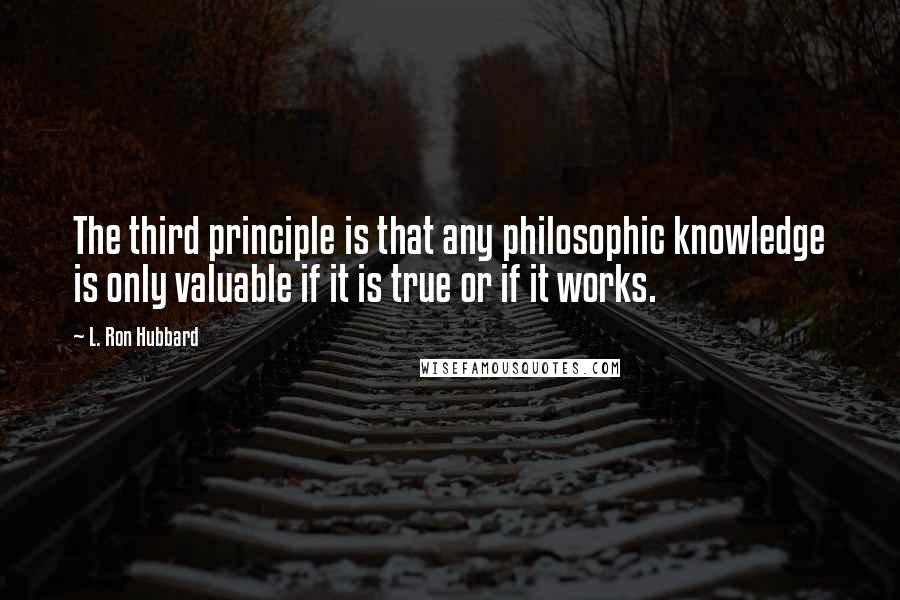 L. Ron Hubbard Quotes: The third principle is that any philosophic knowledge is only valuable if it is true or if it works.