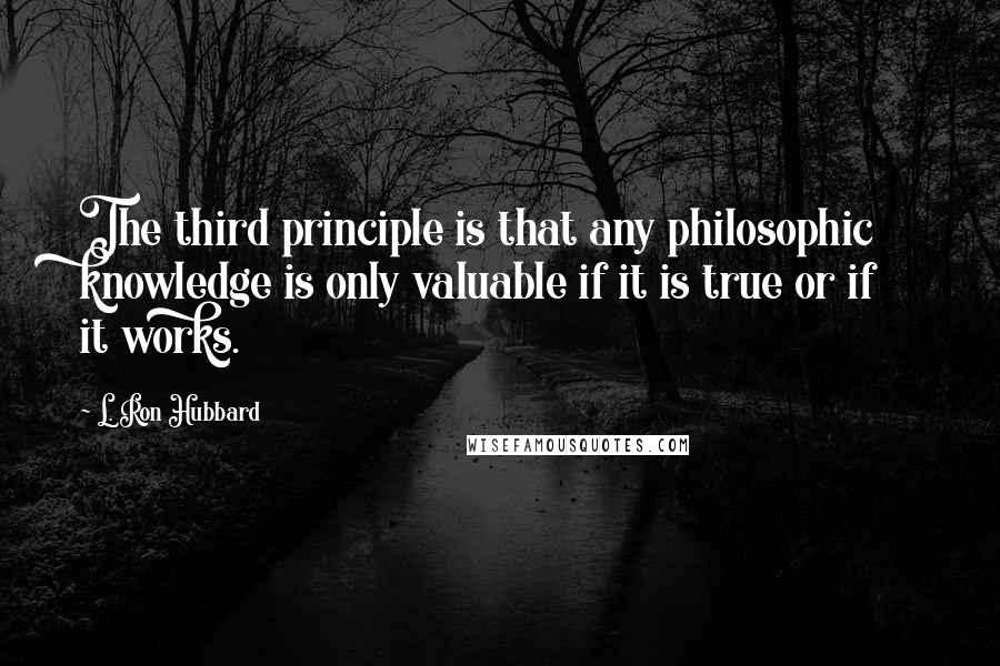 L. Ron Hubbard Quotes: The third principle is that any philosophic knowledge is only valuable if it is true or if it works.