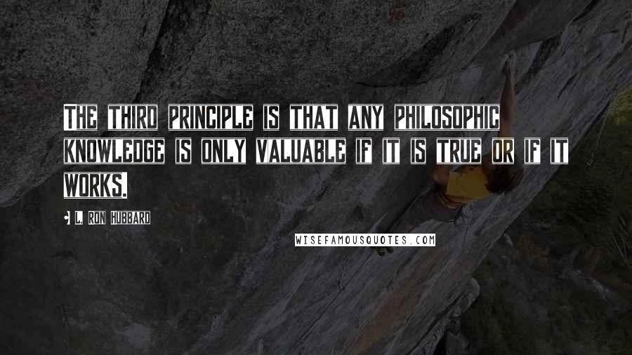 L. Ron Hubbard Quotes: The third principle is that any philosophic knowledge is only valuable if it is true or if it works.