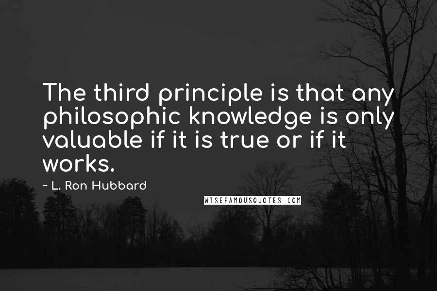 L. Ron Hubbard Quotes: The third principle is that any philosophic knowledge is only valuable if it is true or if it works.