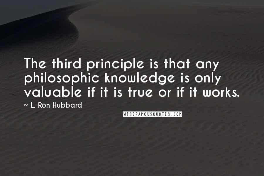 L. Ron Hubbard Quotes: The third principle is that any philosophic knowledge is only valuable if it is true or if it works.