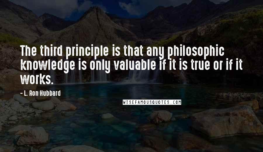 L. Ron Hubbard Quotes: The third principle is that any philosophic knowledge is only valuable if it is true or if it works.