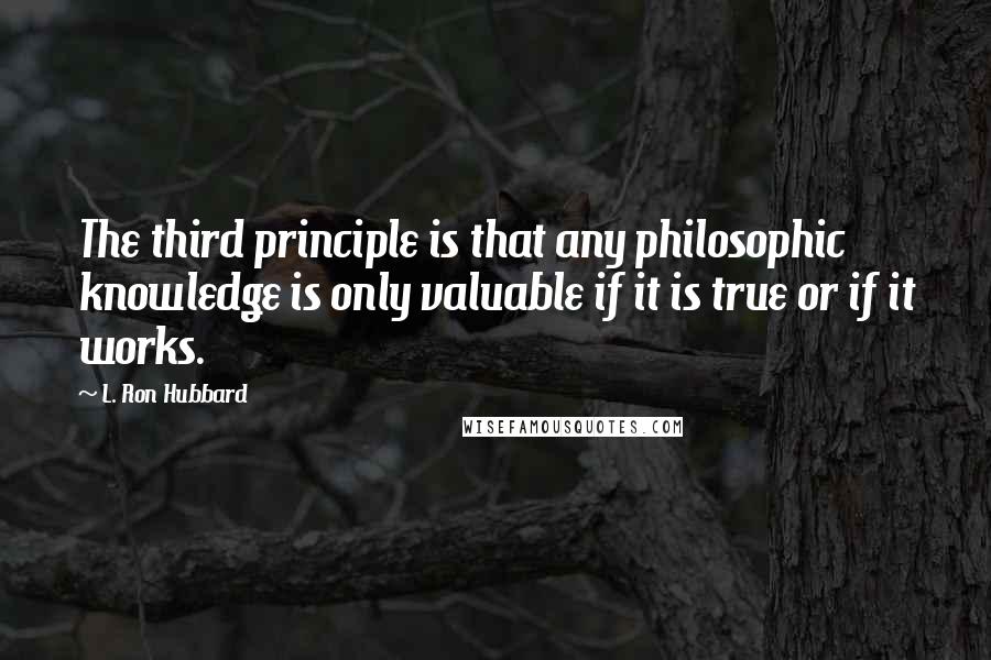 L. Ron Hubbard Quotes: The third principle is that any philosophic knowledge is only valuable if it is true or if it works.