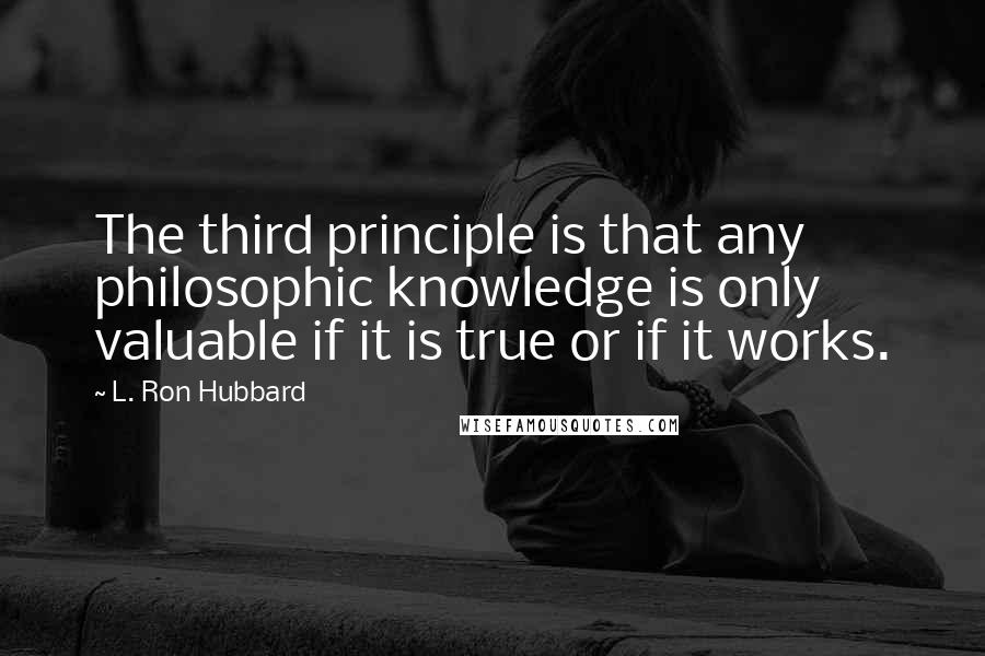 L. Ron Hubbard Quotes: The third principle is that any philosophic knowledge is only valuable if it is true or if it works.