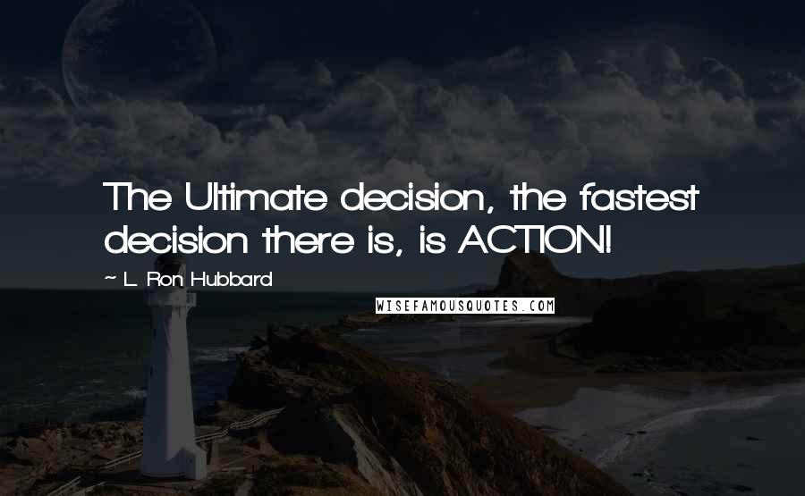 L. Ron Hubbard Quotes: The Ultimate decision, the fastest decision there is, is ACTION!