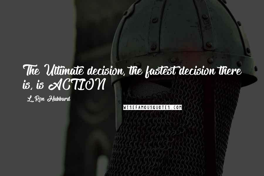 L. Ron Hubbard Quotes: The Ultimate decision, the fastest decision there is, is ACTION!