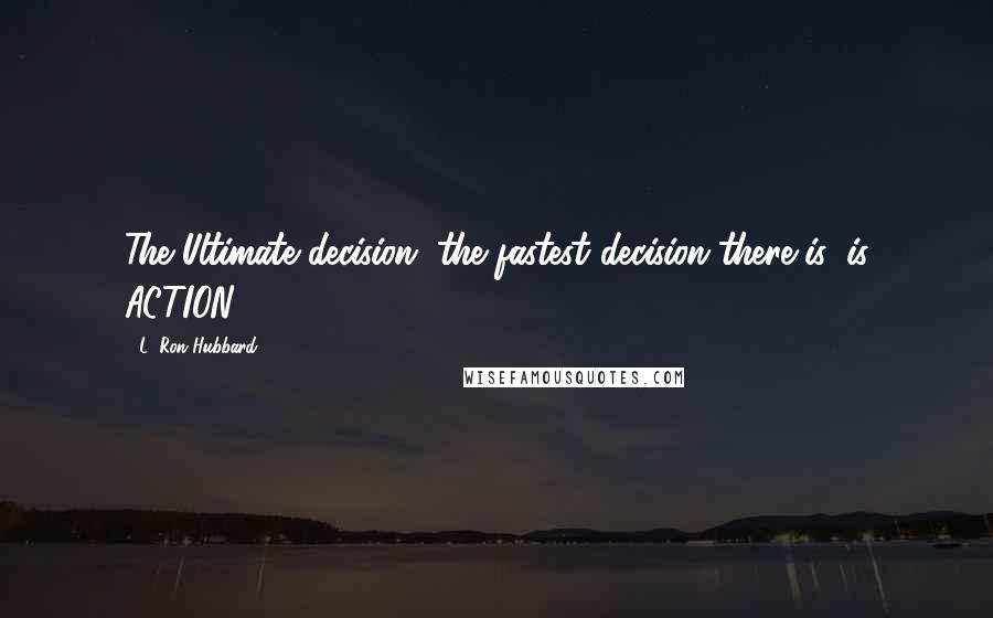 L. Ron Hubbard Quotes: The Ultimate decision, the fastest decision there is, is ACTION!