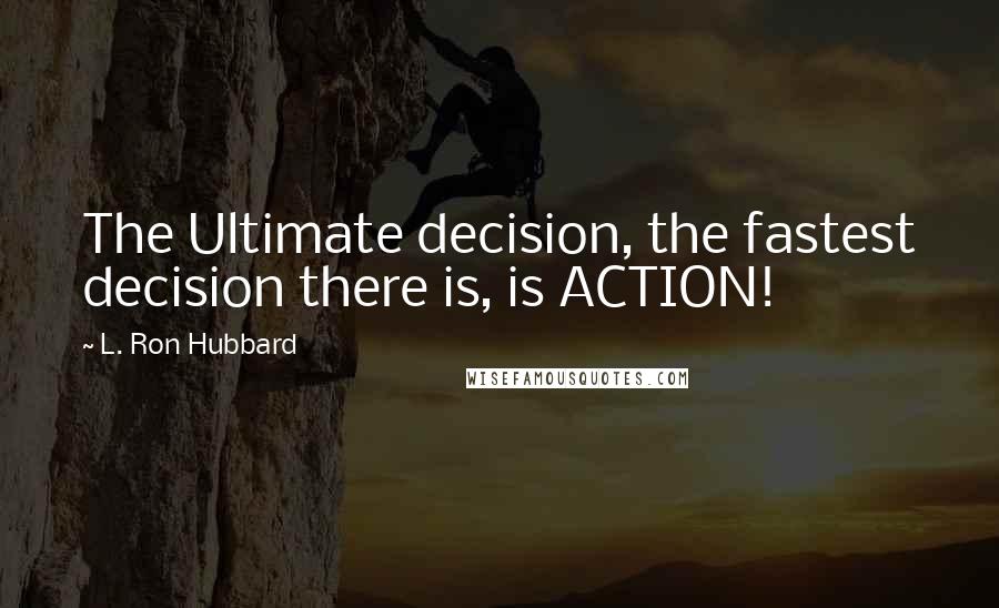 L. Ron Hubbard Quotes: The Ultimate decision, the fastest decision there is, is ACTION!