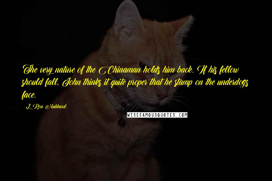 L. Ron Hubbard Quotes: The very nature of the Chinaman holds him back. If his fellow should fall, John thinks it quite proper that he stamp on the underdogs face.