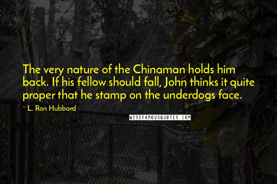 L. Ron Hubbard Quotes: The very nature of the Chinaman holds him back. If his fellow should fall, John thinks it quite proper that he stamp on the underdogs face.