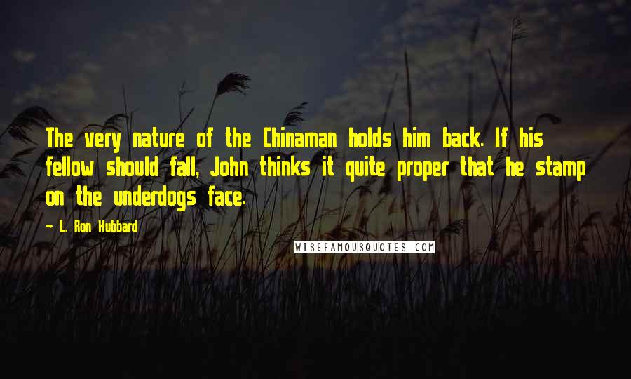 L. Ron Hubbard Quotes: The very nature of the Chinaman holds him back. If his fellow should fall, John thinks it quite proper that he stamp on the underdogs face.