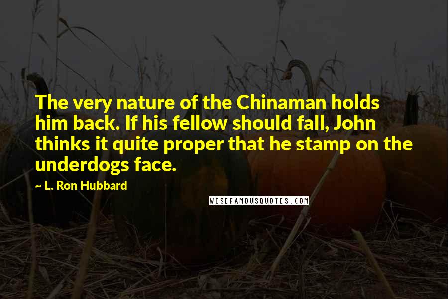 L. Ron Hubbard Quotes: The very nature of the Chinaman holds him back. If his fellow should fall, John thinks it quite proper that he stamp on the underdogs face.