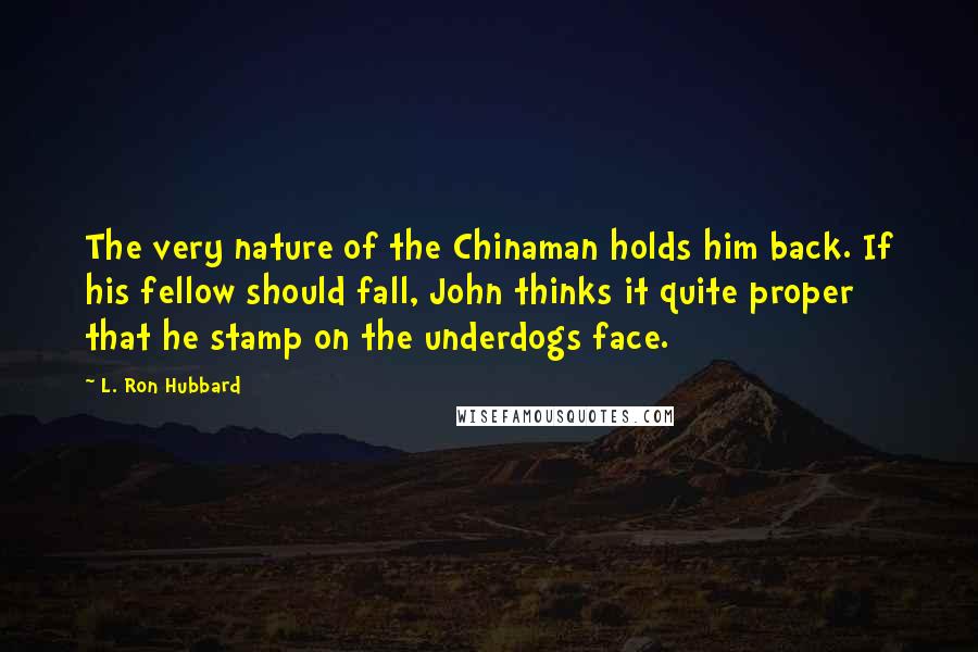 L. Ron Hubbard Quotes: The very nature of the Chinaman holds him back. If his fellow should fall, John thinks it quite proper that he stamp on the underdogs face.