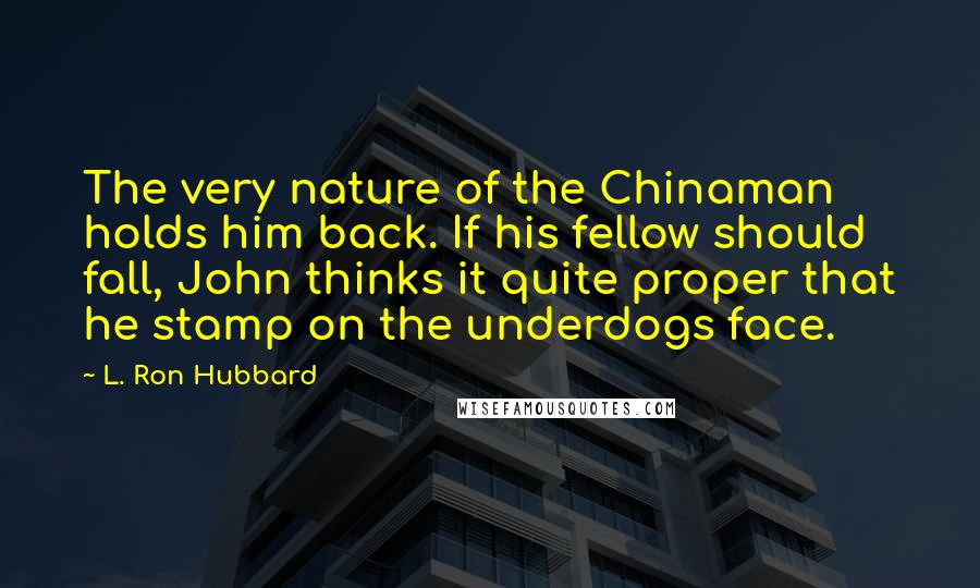 L. Ron Hubbard Quotes: The very nature of the Chinaman holds him back. If his fellow should fall, John thinks it quite proper that he stamp on the underdogs face.