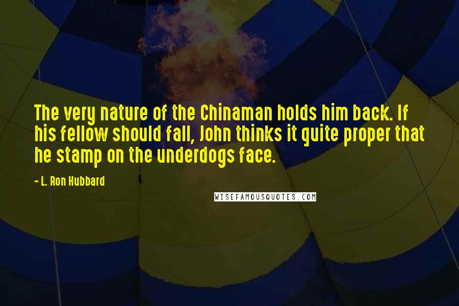 L. Ron Hubbard Quotes: The very nature of the Chinaman holds him back. If his fellow should fall, John thinks it quite proper that he stamp on the underdogs face.