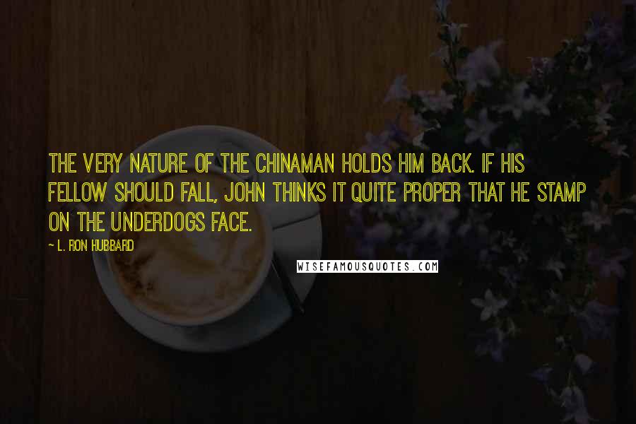 L. Ron Hubbard Quotes: The very nature of the Chinaman holds him back. If his fellow should fall, John thinks it quite proper that he stamp on the underdogs face.
