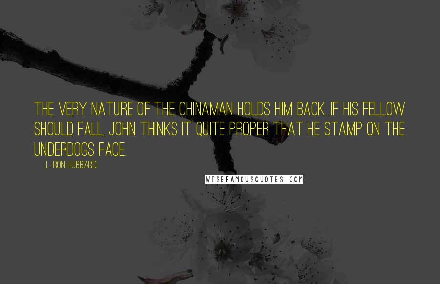L. Ron Hubbard Quotes: The very nature of the Chinaman holds him back. If his fellow should fall, John thinks it quite proper that he stamp on the underdogs face.