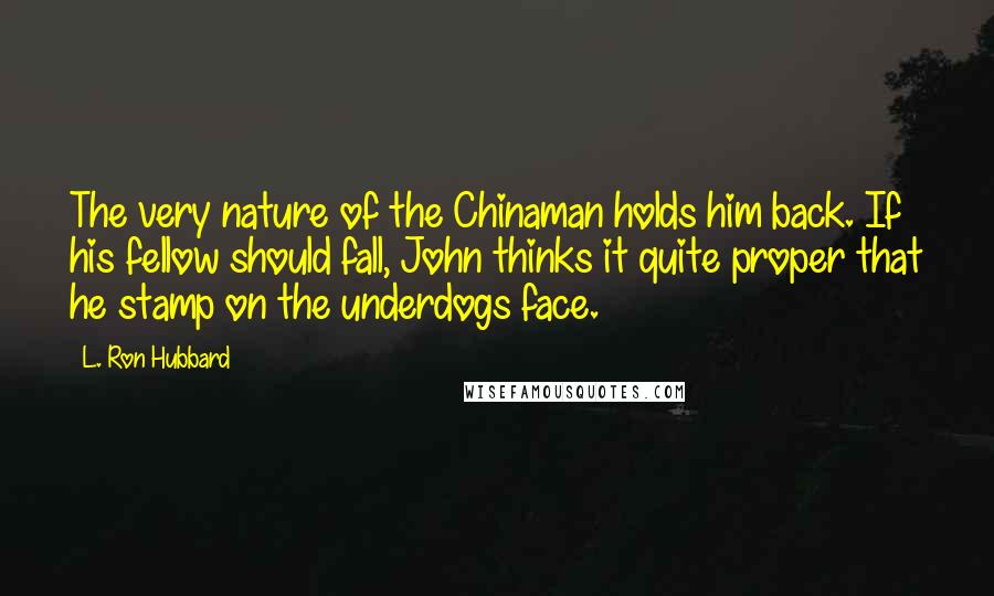 L. Ron Hubbard Quotes: The very nature of the Chinaman holds him back. If his fellow should fall, John thinks it quite proper that he stamp on the underdogs face.