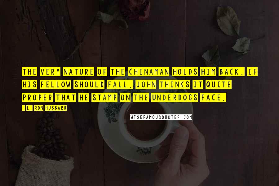L. Ron Hubbard Quotes: The very nature of the Chinaman holds him back. If his fellow should fall, John thinks it quite proper that he stamp on the underdogs face.
