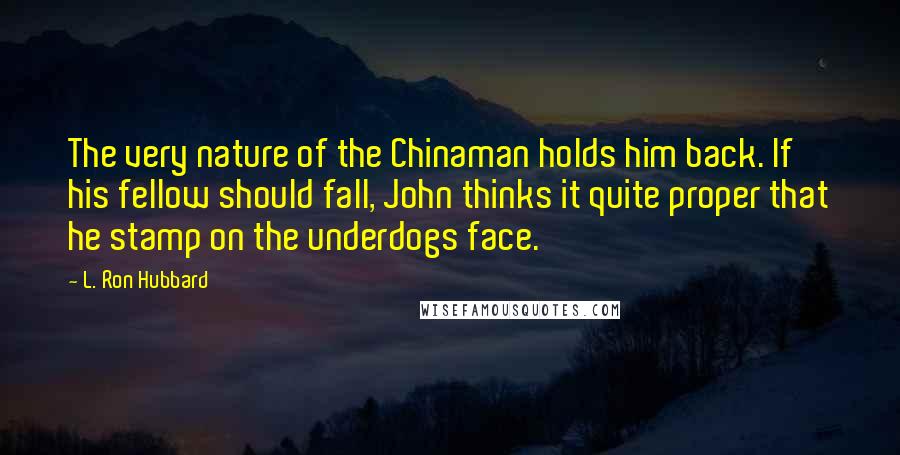 L. Ron Hubbard Quotes: The very nature of the Chinaman holds him back. If his fellow should fall, John thinks it quite proper that he stamp on the underdogs face.
