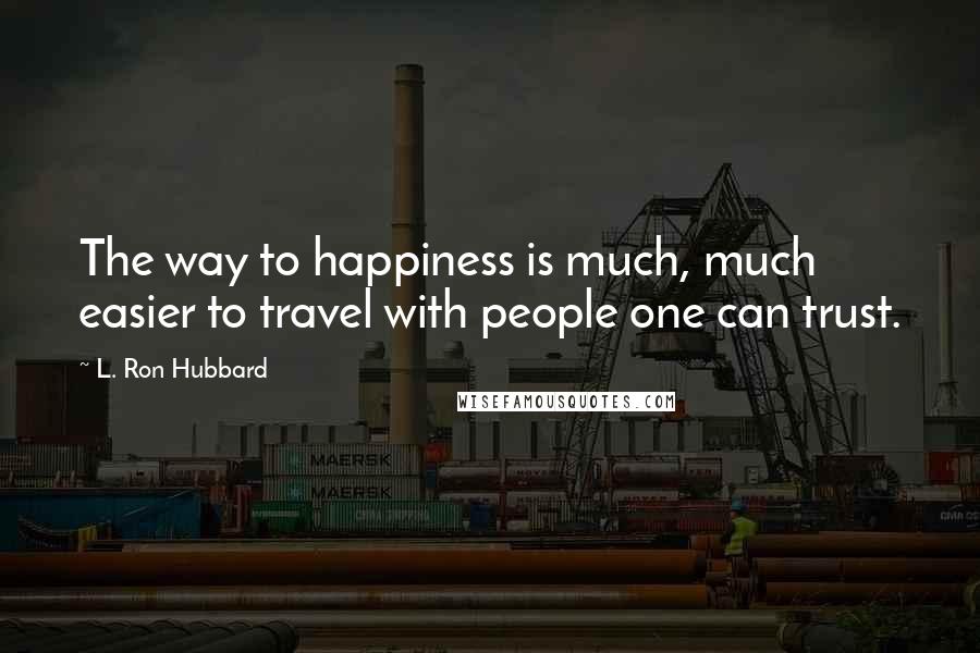 L. Ron Hubbard Quotes: The way to happiness is much, much easier to travel with people one can trust.