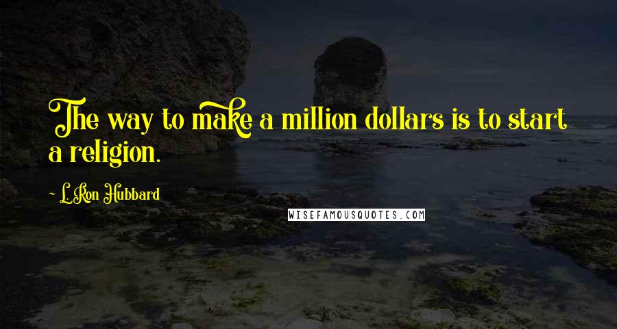 L. Ron Hubbard Quotes: The way to make a million dollars is to start a religion.