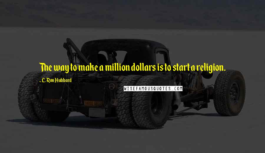 L. Ron Hubbard Quotes: The way to make a million dollars is to start a religion.