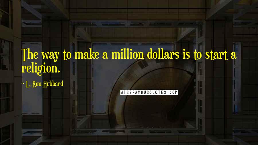 L. Ron Hubbard Quotes: The way to make a million dollars is to start a religion.